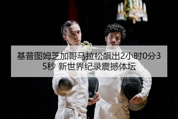 基普图姆芝加哥马拉松飙出2小时0分35秒 新世界纪录震撼体坛